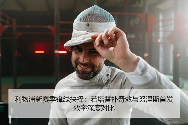 利物浦新赛季锋线抉择：若塔替补奇效与努涅斯首发效率深度对比