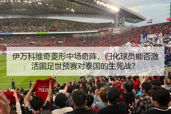 伊万科维奇菱形中场奇阵，归化球员能否激活国足世预赛对泰国的生死战？