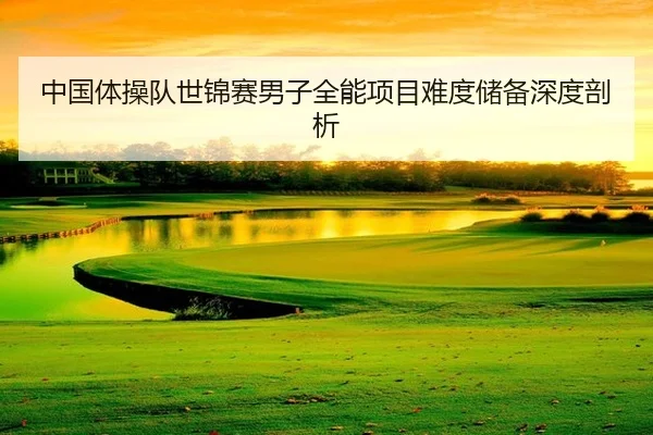 中国体操队世锦赛男子全能项目难度储备深度剖析